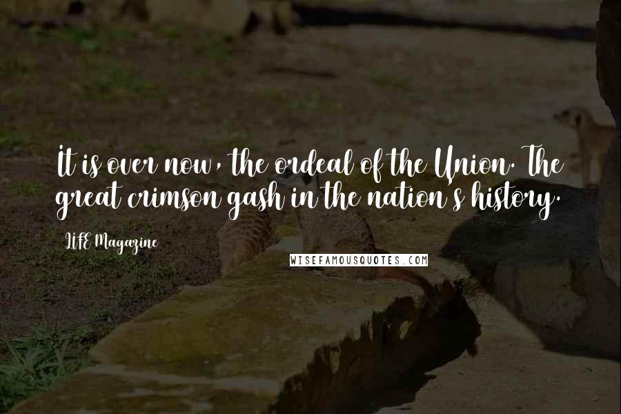 LIFE Magazine Quotes: It is over now, the ordeal of the Union. The great crimson gash in the nation's history.