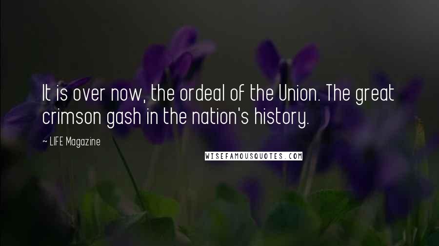 LIFE Magazine Quotes: It is over now, the ordeal of the Union. The great crimson gash in the nation's history.