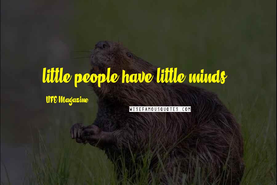 LIFE Magazine Quotes: little people have little minds .