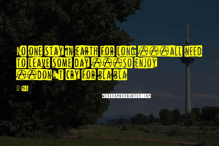 Life Quotes: No one stay in earth for long ...all need to leave some day ...so enjoy ..don't cry for bla bla