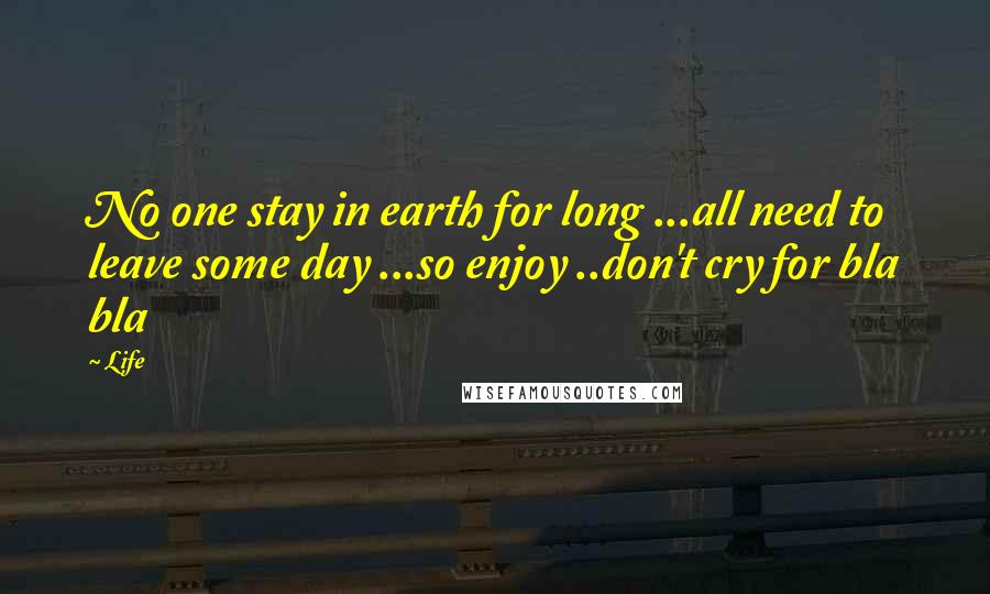 Life Quotes: No one stay in earth for long ...all need to leave some day ...so enjoy ..don't cry for bla bla