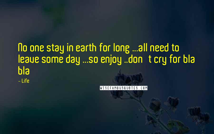 Life Quotes: No one stay in earth for long ...all need to leave some day ...so enjoy ..don't cry for bla bla