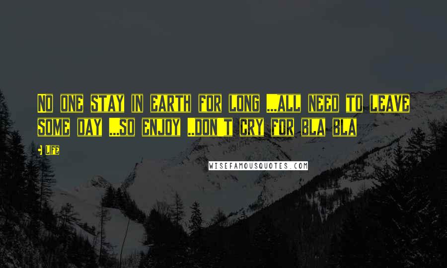 Life Quotes: No one stay in earth for long ...all need to leave some day ...so enjoy ..don't cry for bla bla