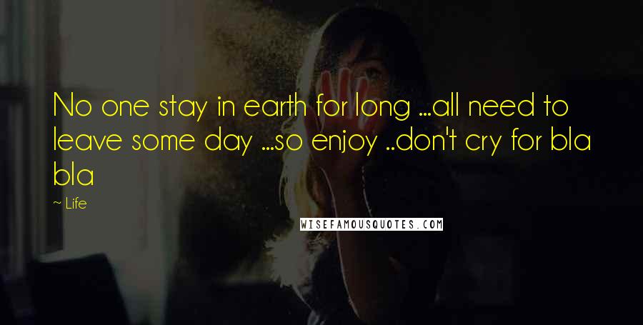 Life Quotes: No one stay in earth for long ...all need to leave some day ...so enjoy ..don't cry for bla bla