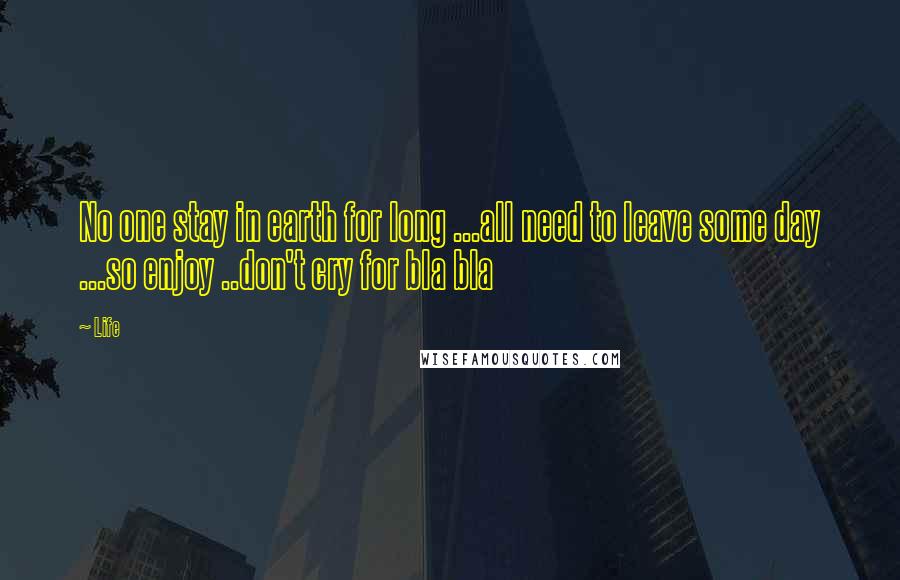Life Quotes: No one stay in earth for long ...all need to leave some day ...so enjoy ..don't cry for bla bla