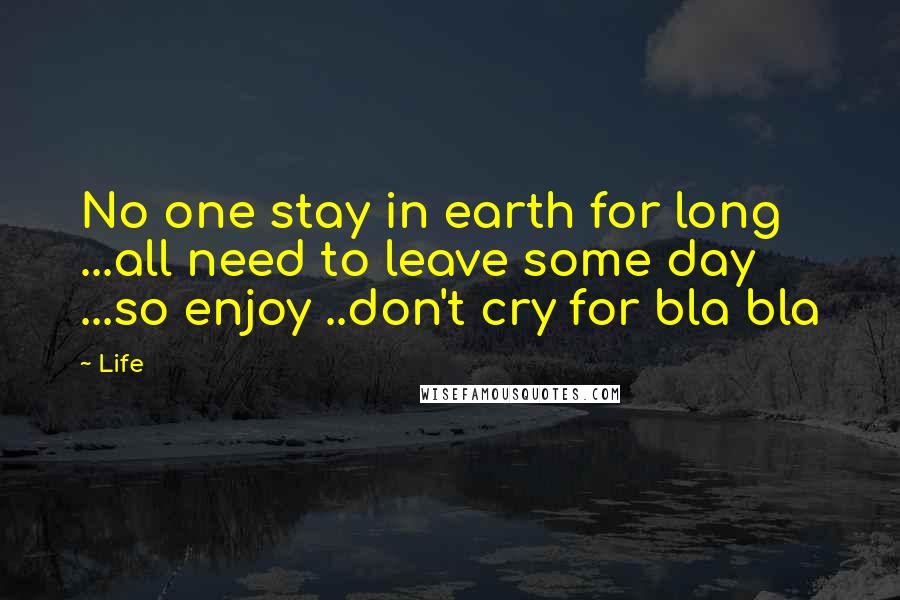 Life Quotes: No one stay in earth for long ...all need to leave some day ...so enjoy ..don't cry for bla bla