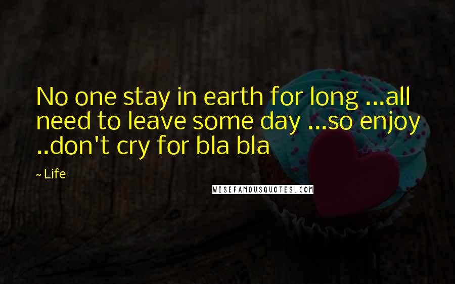 Life Quotes: No one stay in earth for long ...all need to leave some day ...so enjoy ..don't cry for bla bla