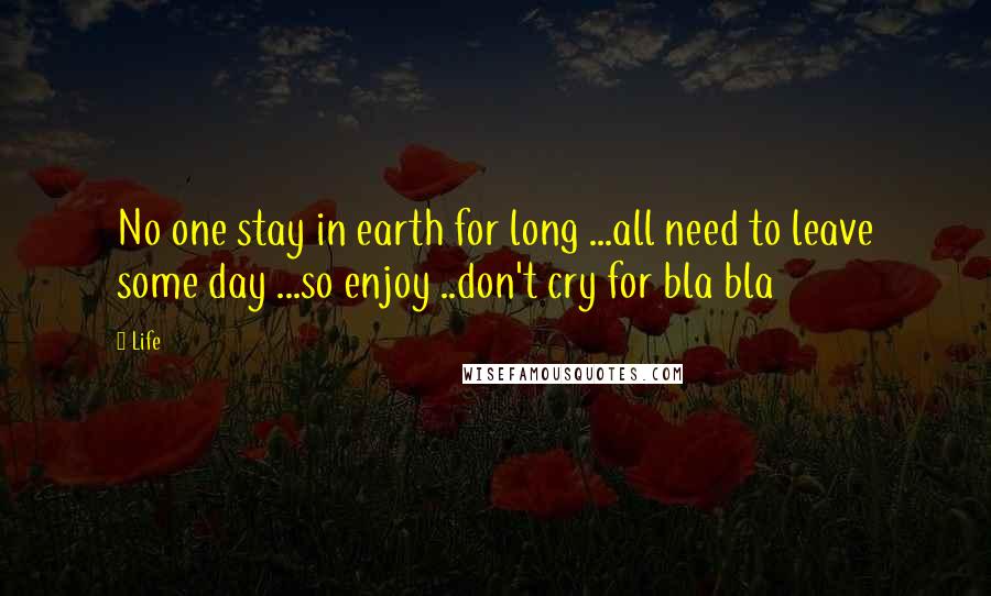 Life Quotes: No one stay in earth for long ...all need to leave some day ...so enjoy ..don't cry for bla bla