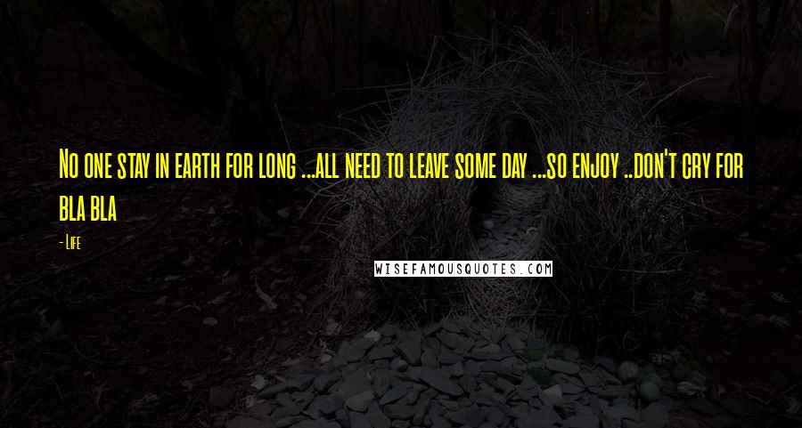 Life Quotes: No one stay in earth for long ...all need to leave some day ...so enjoy ..don't cry for bla bla