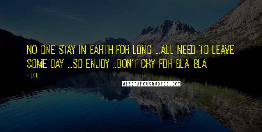 Life Quotes: No one stay in earth for long ...all need to leave some day ...so enjoy ..don't cry for bla bla