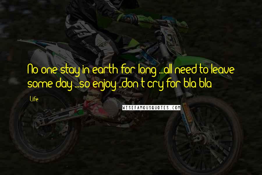 Life Quotes: No one stay in earth for long ...all need to leave some day ...so enjoy ..don't cry for bla bla