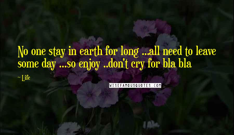 Life Quotes: No one stay in earth for long ...all need to leave some day ...so enjoy ..don't cry for bla bla