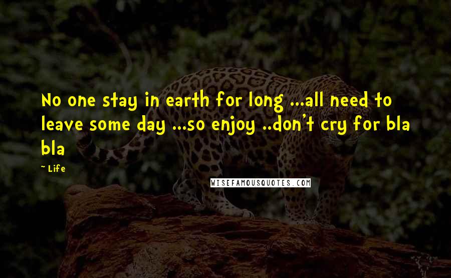Life Quotes: No one stay in earth for long ...all need to leave some day ...so enjoy ..don't cry for bla bla
