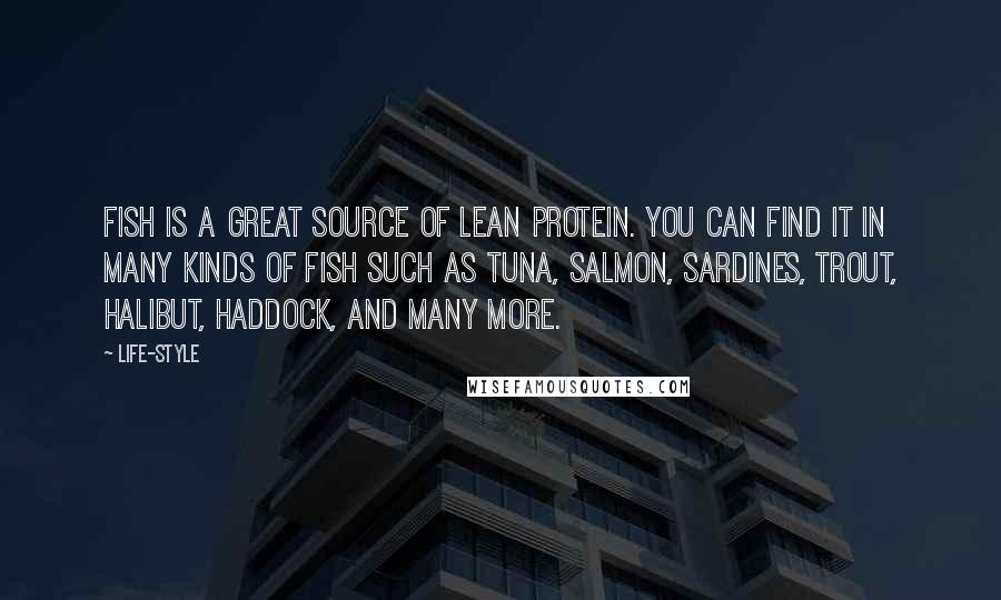 Life-Style Quotes: Fish is a great source of lean protein. You can find it in many kinds of fish such as tuna, salmon, sardines, trout, halibut, haddock, and many more.