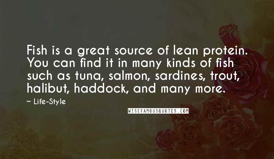 Life-Style Quotes: Fish is a great source of lean protein. You can find it in many kinds of fish such as tuna, salmon, sardines, trout, halibut, haddock, and many more.