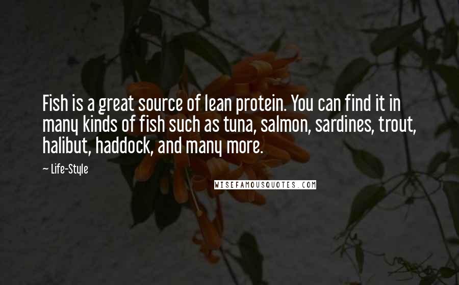 Life-Style Quotes: Fish is a great source of lean protein. You can find it in many kinds of fish such as tuna, salmon, sardines, trout, halibut, haddock, and many more.