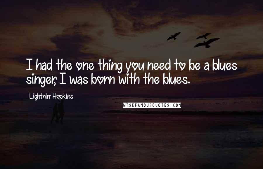 Lightnin' Hopkins Quotes: I had the one thing you need to be a blues singer, I was born with the blues.