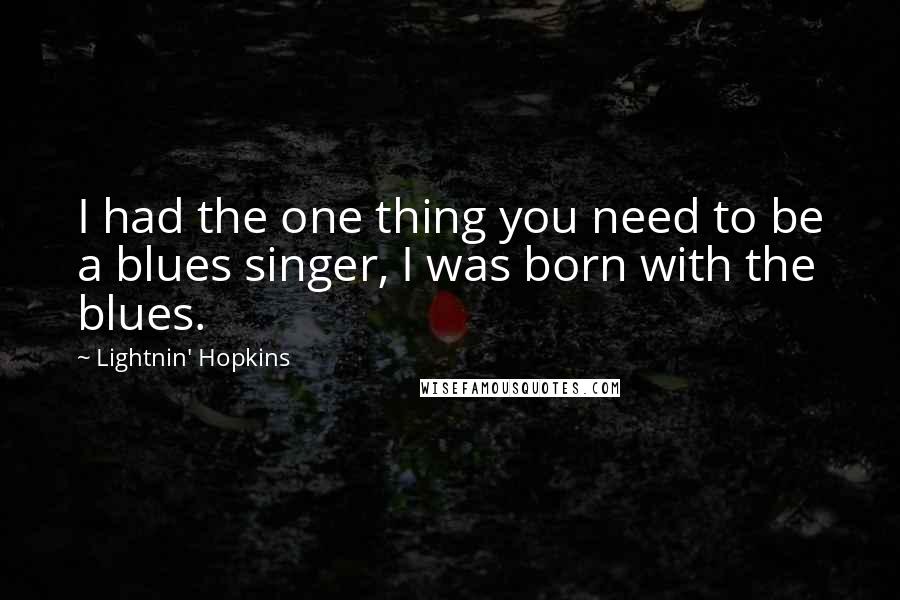 Lightnin' Hopkins Quotes: I had the one thing you need to be a blues singer, I was born with the blues.