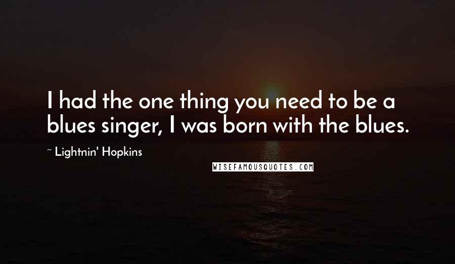 Lightnin' Hopkins Quotes: I had the one thing you need to be a blues singer, I was born with the blues.