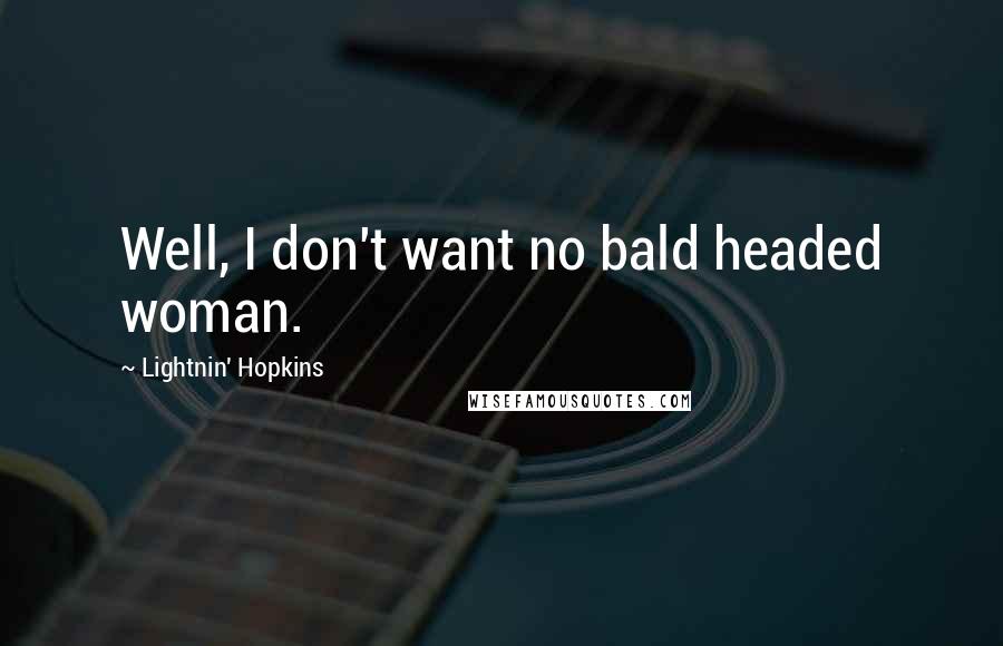 Lightnin' Hopkins Quotes: Well, I don't want no bald headed woman.