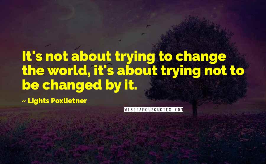 Lights Poxlietner Quotes: It's not about trying to change the world, it's about trying not to be changed by it.