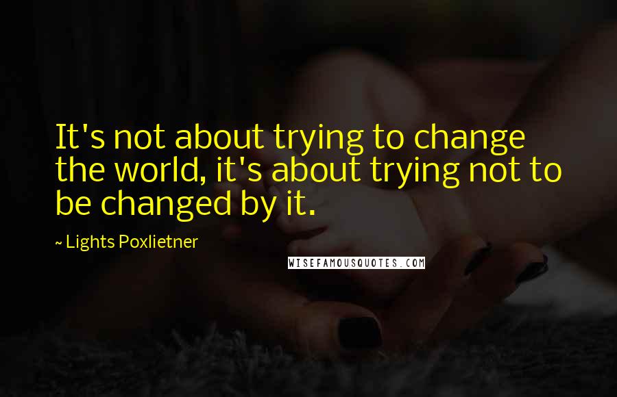 Lights Poxlietner Quotes: It's not about trying to change the world, it's about trying not to be changed by it.