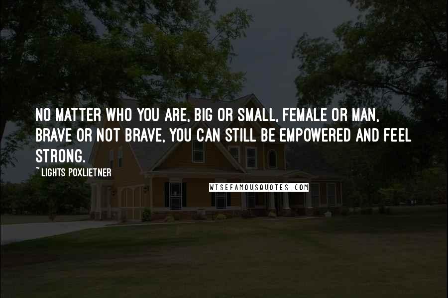 Lights Poxlietner Quotes: No matter who you are, big or small, female or man, brave or not brave, you can still be empowered and feel strong.