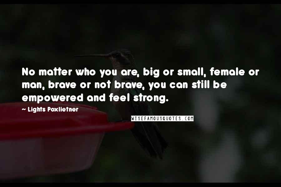 Lights Poxlietner Quotes: No matter who you are, big or small, female or man, brave or not brave, you can still be empowered and feel strong.