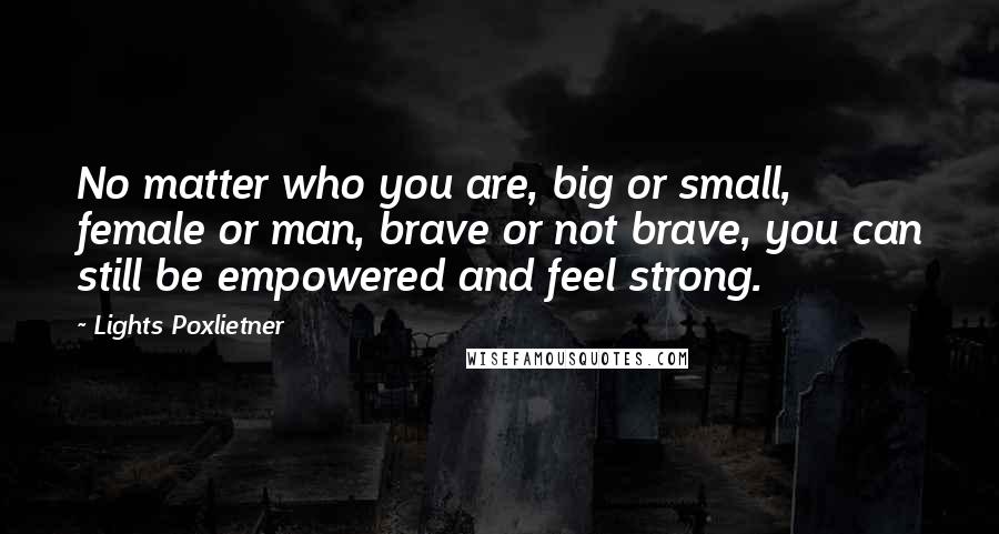 Lights Poxlietner Quotes: No matter who you are, big or small, female or man, brave or not brave, you can still be empowered and feel strong.