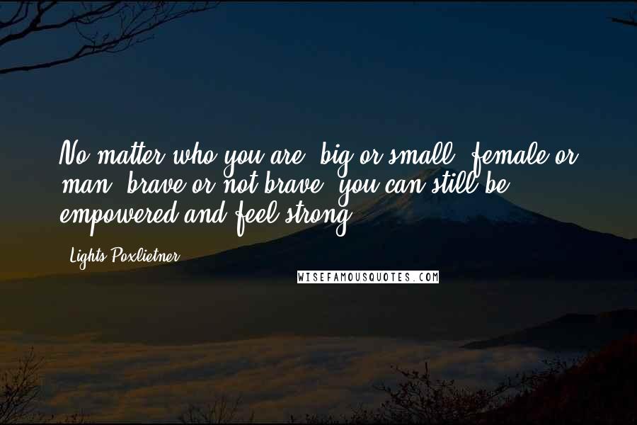 Lights Poxlietner Quotes: No matter who you are, big or small, female or man, brave or not brave, you can still be empowered and feel strong.