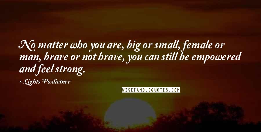 Lights Poxlietner Quotes: No matter who you are, big or small, female or man, brave or not brave, you can still be empowered and feel strong.