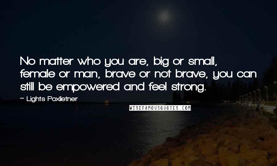 Lights Poxlietner Quotes: No matter who you are, big or small, female or man, brave or not brave, you can still be empowered and feel strong.