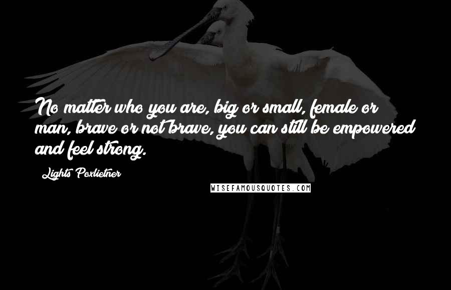 Lights Poxlietner Quotes: No matter who you are, big or small, female or man, brave or not brave, you can still be empowered and feel strong.