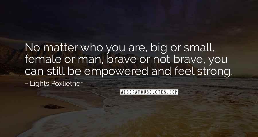 Lights Poxlietner Quotes: No matter who you are, big or small, female or man, brave or not brave, you can still be empowered and feel strong.