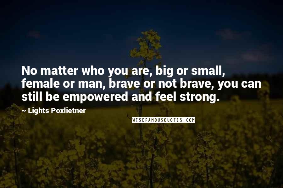 Lights Poxlietner Quotes: No matter who you are, big or small, female or man, brave or not brave, you can still be empowered and feel strong.