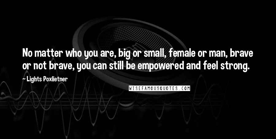 Lights Poxlietner Quotes: No matter who you are, big or small, female or man, brave or not brave, you can still be empowered and feel strong.