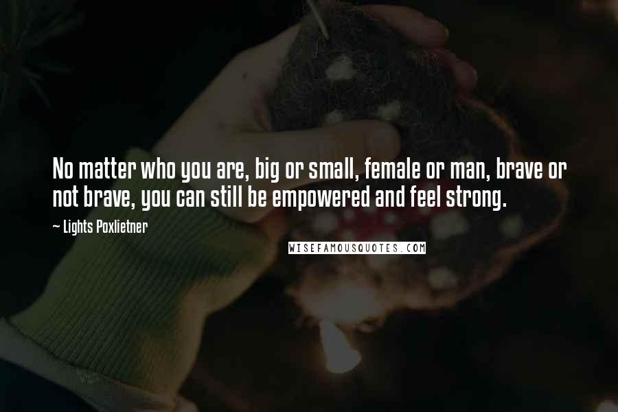 Lights Poxlietner Quotes: No matter who you are, big or small, female or man, brave or not brave, you can still be empowered and feel strong.