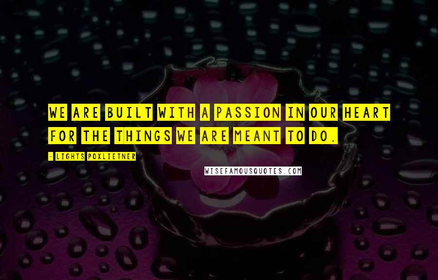 Lights Poxlietner Quotes: We are built with a passion in our heart for the things we are meant to do.