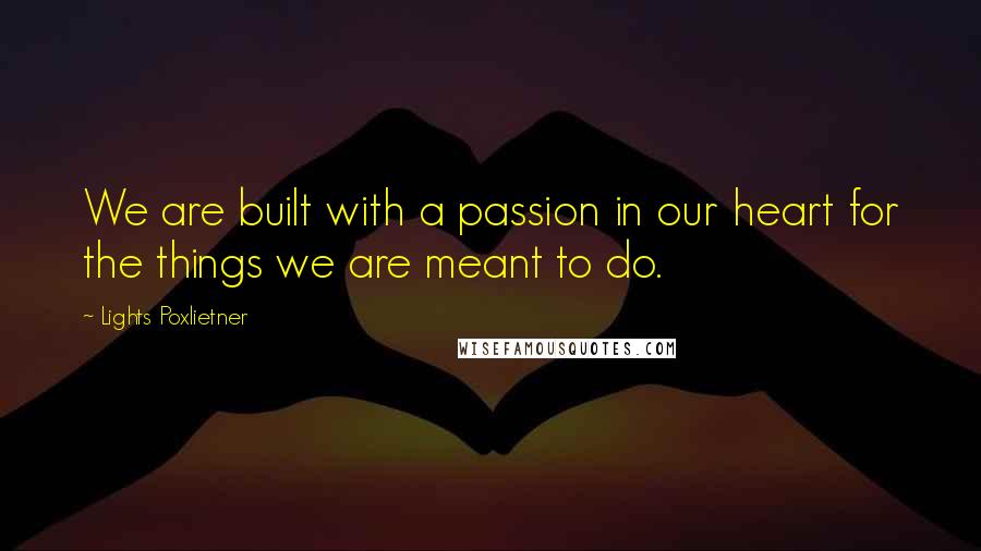 Lights Poxlietner Quotes: We are built with a passion in our heart for the things we are meant to do.