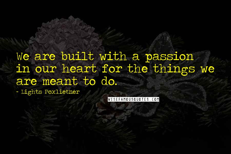 Lights Poxlietner Quotes: We are built with a passion in our heart for the things we are meant to do.