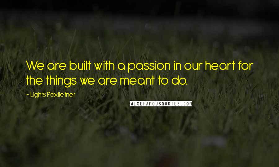 Lights Poxlietner Quotes: We are built with a passion in our heart for the things we are meant to do.