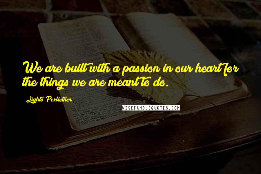 Lights Poxlietner Quotes: We are built with a passion in our heart for the things we are meant to do.