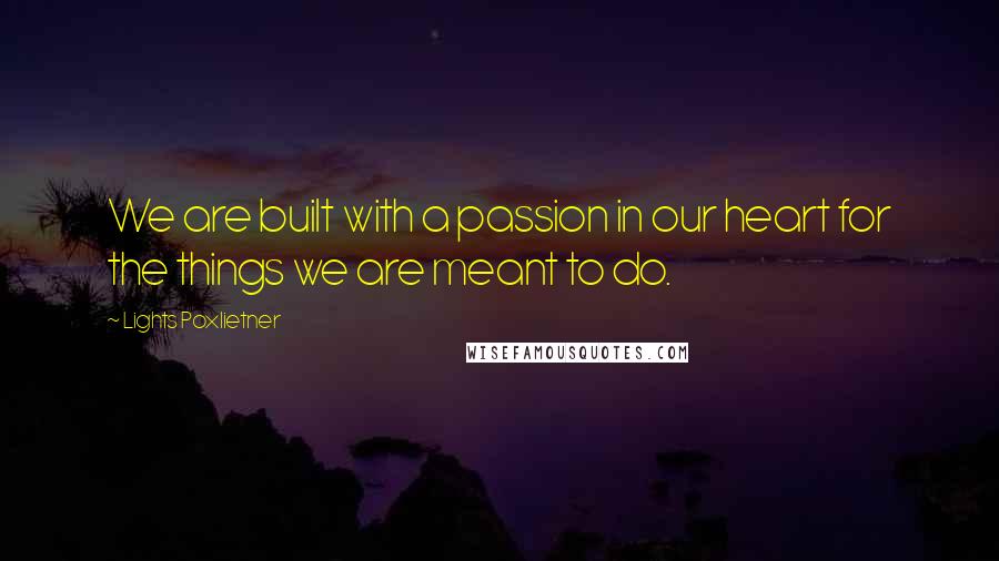 Lights Poxlietner Quotes: We are built with a passion in our heart for the things we are meant to do.