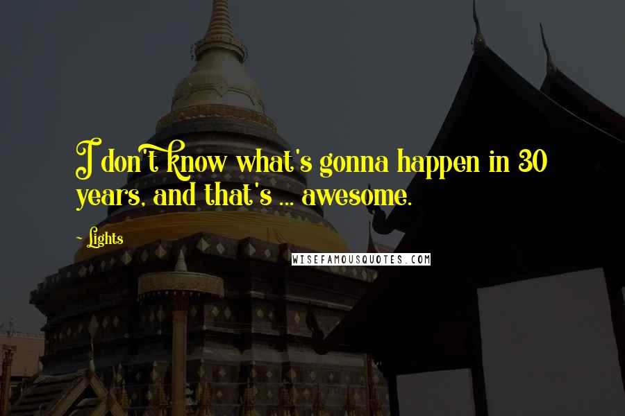 Lights Quotes: I don't know what's gonna happen in 30 years, and that's ... awesome.