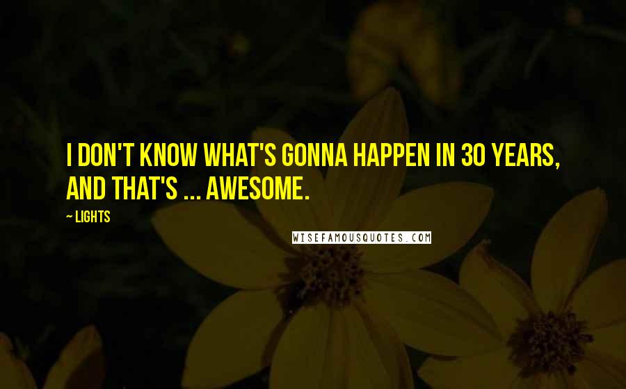 Lights Quotes: I don't know what's gonna happen in 30 years, and that's ... awesome.