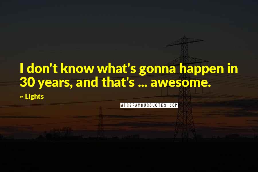 Lights Quotes: I don't know what's gonna happen in 30 years, and that's ... awesome.