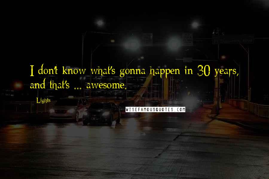 Lights Quotes: I don't know what's gonna happen in 30 years, and that's ... awesome.