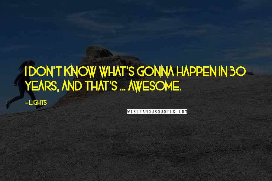 Lights Quotes: I don't know what's gonna happen in 30 years, and that's ... awesome.