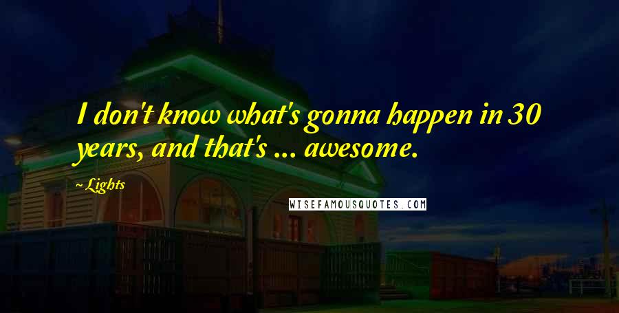 Lights Quotes: I don't know what's gonna happen in 30 years, and that's ... awesome.