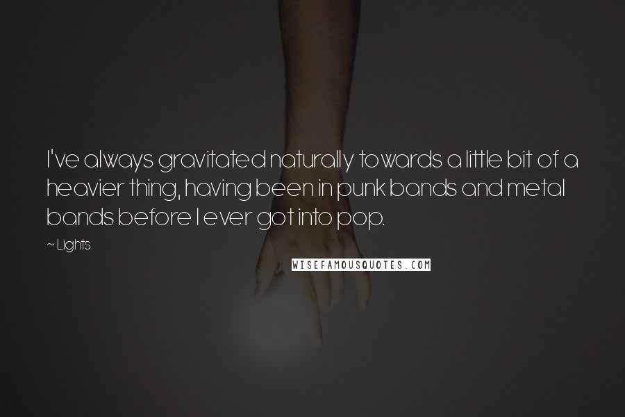 Lights Quotes: I've always gravitated naturally towards a little bit of a heavier thing, having been in punk bands and metal bands before I ever got into pop.